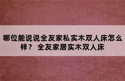 哪位能说说全友家私实木双人床怎么样？ 全友家居实木双人床